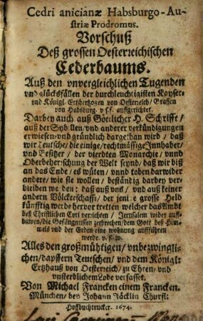 Cedri anicianae Habsburgo-Austriae Prodromus. Vorschuß Deß grossen Oesterreichischen Cederbaums : Auß den vnvergleichlichen Tugenden vnd glücksfällen der durchleuchtigisten Kayser- vnd Königl. Ertzhertzogen von Oesterreich, Graffen von Habsburg ... auffgerichtet. Darbey auch auß Göttlicher H. Schrifft, auß der Sybillen, vnd anderer verkündigungen erwiesen, vnd gründlich dargethan wird, daß wir Teutsche, die einige, rechtmässige Innhaber, vnd Besitzer der vierdten Monarchie, vnd Oberbeherrschung der Welt seynd ...