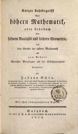 Kurzer Lehrbegriff der höhern Mathematik, oder Lehrbuch der höhern Analysis und höhern Geometrie, auf dem Grunde der niedern Mathematik und zum Behufe öffentlicher Vorlesungen und des Selbstunterrichtes : mit 5 lithographirten Tafeln