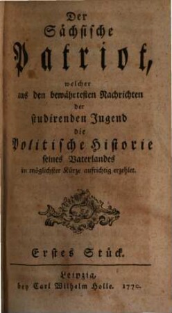 Der Sächsische Patriot, welcher aus den bewährtesten Nachrichten der studirenden Jugend die Politische Historie seines Vaterlandes in möglichster Kürze aufrichtig erzehlet. Erstes Stück