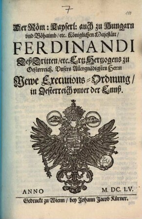 Der Röm. Kayserl. auch zu Hungarn vnd Böhaimb etc. Königlichen Majestätt Ferdinandi Deß Dritten etc. ErtzHertzogens zu Oesterreich, Vnsers Allergnädigsten Herrn Newe Executions-Ordnung in Oesterreich vnter der Ennß : [Geben in Vnserer Statt Wienn den Siben vnd Zwainzigisten Iulii, im Sechzehenhundert Fünff vnd Fünfftzigisten ... Jahr]