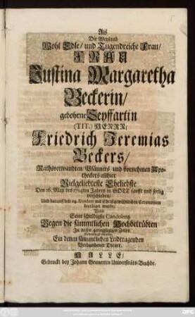 Als Die Weyland Wohl Edle, und Tugendreiche Frau, Frau Justina Margaretha Beckerin, gebohrne Seyffartin (Tit.) Herrn, Friedrich Jeremias Beckers, Rathsverwandten, Pfänners und vornehmen Apotheckers allhier Vielgeliebteste Eheliebste Den 16. Maji des 1714ten Jahres ... seelig verschieden, Und darauff den 24. ... beerdiget wurde, Wolte Seine ... Condolentz ... Wehmüthigst abstatten. Ein denen sämmtlichen Leidtragenden Verbundener Diener