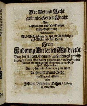 Der Wol und Recht gesinnte Gottes Knecht: Bey ansehnlicher und Volckreicher Leich-Bestattung Des weyland Wol-Ehrwürdigen, in Gott Andächtigen und Wolgelahrten Herrn, Herrn Ludowig Dieterich Wolbrecht Bey der Christl. Gemeine zu Lindhorst zwölff jährigen, sonst überhaupt 30jährigen, wolverdienten Pastoris bey verschiedenen Gemeinen in der Grafschaft Schaumburg Am 17ten Julii Anno 1714 in einer Leich- und Danck-Rede einfältig aufgeführet [...]