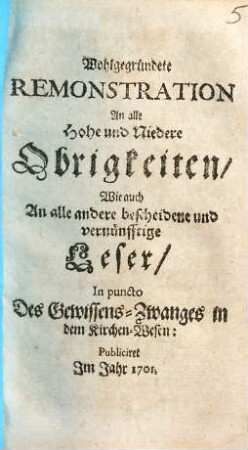 Wohlgegründete Remonstration An alle Hohe und Niedere Obrigkeiten, Wie auch An alle andere bescheidene und vernünfftige Leser, In puncto Des Gewissens-Zwanges in dem Kirchen-Wesen