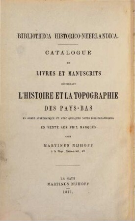 Bibliotheca historico-Neerlandica : Catalogue de livres et manuscrits concernant l'histoire et la topographie des Pays-Bas en ordre systématique et avec quelques notes bibliographiques en vente aux poix marqués chez Martinus Nijhoff. Auch mit Holländischem Titel: ... Catalogus van boeken en handschriften betr. Nederlansche Geschiedenis .....