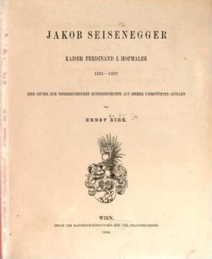 Jakob Seisenegger, Kaiser Ferdinand I. Hofmaler, 1531 - 1567 : eine Studie zur österreichischen Kunstgeschichte aus bisher unbenützten Quellen