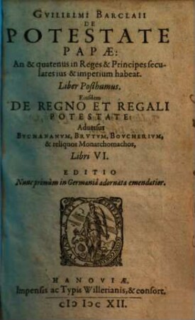 Gvilielmi Barclaii De Potestate Papae : An & quatenus in Reges et Principes seculares ius & imperium habeat ; Liber Posthumus