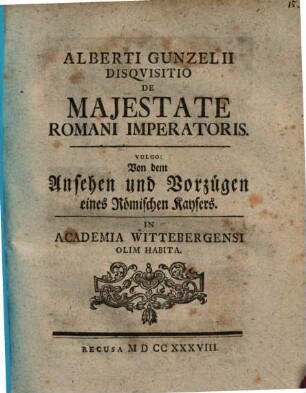 Alberti Gunzelii Disqvisitio De Majestate Romani Imperatoris. Vulgo: Von dem Ansehen und Vorzügen eines Römischen Kaysers : In Academia Wittebergensi Olim Habita