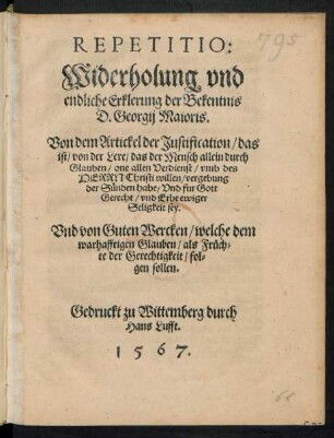 REPETITIO:|| Widerholung vnd || endliche Erklerung der Bekentnis || D. Georgij Maioris.|| Von dem Artickel der Justification/ das || ist/ von der Lere/ das der Mensch allein durch || Glauben/ one allen Verdienst ... || Erbe ewiger || Seligkeit sey.|| Vnd von Guten Wercken/ welche dem || warhafftigen Glauben ... || fol=||gen sollen.||(Bekentnis || D. Georgij Maioris || von dem Artickel der Justification ... || Vnd von guten Wercken/ welche || ... folgen sollen.|| Wittemberg.|| M.D.LIX.||)
