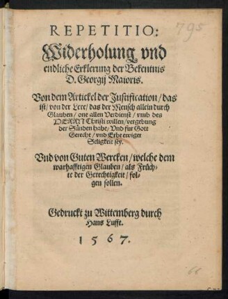 REPETITIO:|| Widerholung vnd || endliche Erklerung der Bekentnis || D. Georgij Maioris.|| Von dem Artickel der Justification/ das || ist/ von der Lere/ das der Mensch allein durch || Glauben/ one allen Verdienst ... || Erbe ewiger || Seligkeit sey.|| Vnd von Guten Wercken/ welche dem || warhafftigen Glauben ... || fol=||gen sollen.||(Bekentnis || D. Georgij Maioris || von dem Artickel der Justification ... || Vnd von guten Wercken/ welche || ... folgen sollen.|| Wittemberg.|| M.D.LIX.||)