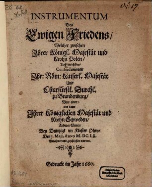 Instrumentum Des Ewigen Friedens : Welcher zwischen Jhrer Königl. Majestät und Krohn Polen, Auch deroselben Confœderierten Jhr: Röm: Kaiserl. Majestät Und Churfürstl. Durchl. zu Brandenburg, Von einer: und dann Jhrer Königlichen Majestät und Krohn Schweden, Anderer Seiten Bey Dantzigk im Kloster Oliwe Den 3. Maji, Anno M.DC.LX. Berahmet und geschlossen worden