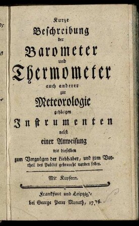 Kurze Beschreibung der Barometer und Thermometer auch anderer zur Meteorologie gehörigen Instrumenten : nebst einer Anweisung wie dieselben zum Vergnügen der Liebhaber, und zum Vortheil des Publici gebraucht werden sollen ; Mit Kupfern