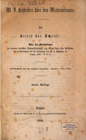M. J. Schleiden über den Materialismus : Zur Kritik der Schrift: Ueber den Materialismus der neueren deutschen Naturwissenschaft, sein Wesen und seine Geschichte. Zur Verständigung für die Gebildeten von M. J. Schleiden, Dr. Leipzig, 1863. 57 S. ?? (Separatabdruck aus dem Dorpaten Tagesblatt. Februar - März 1864.)
