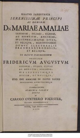 Oratio Panegyrica Serenissimae Principi Ac Dominae Dn. Mariae Amaliae Saxoniae, Ivliaci, Cliviae, Ac Montivm, Angariae, VVestphaliae Qvae Dvci, Et Reliqva, Marchionissae Domvs Electoralis Brandenbvrgensis, Et Reliqva, Ob Natvm Serenissimvm Principem Fridericvm Avgvstvm Saxoniae, Ivliaci, Cliviae Ac Montivm ... Ipso Die Amaliae In Fastis Sacro Devotissime Svbiectissimeqve In Florentissima Academia Salana