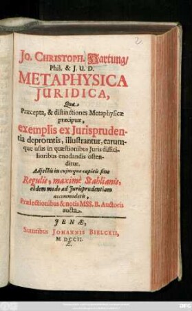 Jo. Christoph. Hartung, Phil. & J. U. D. Metaphysica Juridica : Qua Præcepta, & distinctiones Metaphysicæ præcipuæ, exemplis ex Jurisprudentia depromtis, illustrantur, earumque usus in quæstionibus Juris difficilioribus enodandis ostenditur ; Adjectis in cujusque capitis fine Regulis, maximè Stahlianis, eôdem modo ad Jurisprudentiam accommodatis ; Prælectionibus & notis MSS. B. Auctoris aucta
