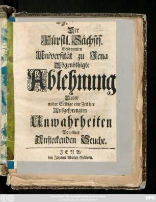 Der Fürstl. Sächsis. Gesammten Universität zu Jena Abgenöthigte Ablehnung Derer wider selbige eine Zeit her ausgesprengten Unwahrheiten Von einer Ansteckenden Seuche : [Gegeben Jena den 23. Febr. 1714.]