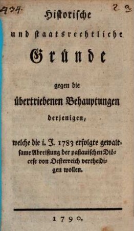 Historische und staatsrechtliche Gründe gegen die übertriebenen Behauptungen derjenigen, welche die im Jahr 1783 erfolgte gewaltsame Abreißung der paßauischen Diöcese von Oesterreich vertheidigen wollen