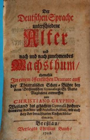 Der deutschen Sprache unterschiedene Alter und nach und nach zunehmendes Wachsthum : ehemals In einem öffentl. Dramate auff der Theatralischen Schau-Bühne bey dem Breßlauischen Gymnasio zu St. Maria Magdalena entworffen