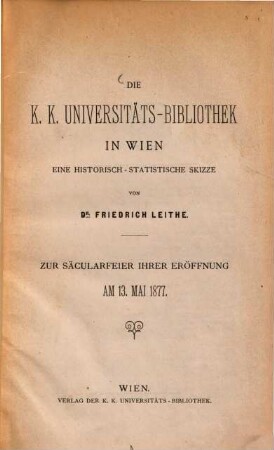 Die k. k. Universitäts-Bibliothek in Wien : eine historisch-statistische Skizze ; zur Säcularfeier ihrer Eröffnung am 13. Mai 1877