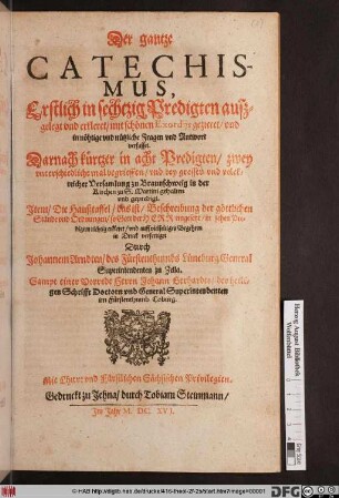Der gantze Catechismus : Erstlich in sechtzig Predigten außgelegt und erkleret/ mit schönen Exordiis gezieret/ und in nöthige und nützliche Fragen und Antwort verfasset ; Darnach kürtzer in acht Predigten/ zwey unterschiedliche mal begrieffen/ und ... zu Braunschweig in der Kirchen zu S. Martini gehalten und gepredigt