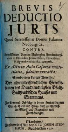 Brevis deductio juris : Quod Serenissimae Domui Palatino Neoburgicae, contra Serenissimam Domum Electoralem Brandenburgicam in Ditionibus Juliacensibus, ... competit, ...