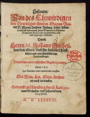 Historien/|| Von des Ehrwirdigen || ... Manns Got=||tes/ D. Martin Luthers/ Anfang/ Lehre/ Leben/|| standhafft bekenntnuß seines Glaubens/ vnd sterben/|| ... wie sich solches alles || habe zugetragen/ beschriben || Durch || Herrn M. Johann Mathesi=||um den eltern/ vnd fuer seinem Christ=||lichen ende von jhm selbs inn || Truck verfertiget.|| Jetzund mit einem nuetzlichen Register gemehrt.|| ... ||