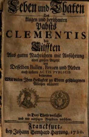 Leben und Thaten des klugen und weltberühmten Pabsts Clementis des Eilften : aus guten Nachrichten mit Anführung einer großen Anzahl von desselben Bullen, Breven ... beschrieben. 1. (1720). - 1120 S.: Ill.