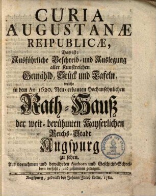 Curia Augustanæ Reipublicæ, Das ist: Ausführliche Beschreib- und Auslegung aller Kunstreichen Gemähld, Stück und Tafeln, welche in dem An. 1620. Neu-erbauten Hochansehnlichen Rath-Hauß der weit-berühmten Kayserlichen Reichs-Stadt Augspurg zu sehen : Aus vornehmen bewährten Authorn und Geschicht-Schreibern verfaßt, und zusammen getragen