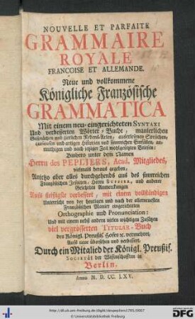 Nouvelle Et Parfaite Grammaire Royale Françoise Et Allemande : Mit einem neu-eingerichteten Syntaxi Und verbesserten Wörter-Buche, manierlichen Gesprächen und zierlichen Redens-Arten, auserlesenen Sprüchen, curieusen und artigen Historien und sinnreichen Einfällen, anmuthigen und nach jetziger Zeit wohlgesetzten Briefen