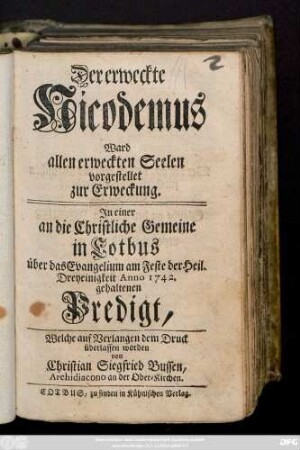 Der erweckte Nicodemus Ward allen erweckten Seelen vorgestellet zur Erweckung : In einer an die Christliche Gemeine in Cotbus über das Evangelium am Feste der heil. Dreyeinigkeit Anno 1742. gehaltenen Predigt ; Welche auf Verlangen dem Druck überlassen worden