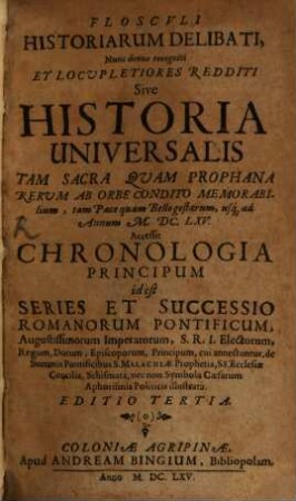 Flosculi Historiarum Delibati, Nunc denuo recogniti Et Locupletiores Redditi, Sive Historia Universalis : Tam Sacra Quam Prophana Rerum Ab Orbe Condito Memorabilium, tam Pace quam Bello gestarum, usq[ue] ad Annum M.DC.LXV.