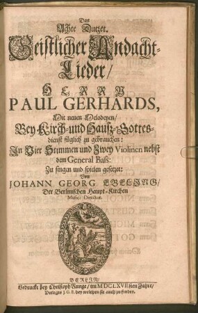 Pauli Gerhardi Geistliche Andachten : Bestehend in hundert und zwantzig Liedern/ Auff Hoher und vornehmer Herren Anfoderung in ein Buch gebracht ; Der göttlichen Majestät zu foderst Zu Ehren/ denn auch der werthen und bedrängten Christenheit zu Trost/ und einer jedweden gläubigen Seelen Zu Vermehrung ihres Christenthums Also Dutzendweise mit neuen sechsstimmigen Melodeyen gezieret, 8