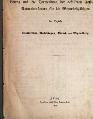 Bericht über den Betrag und die Verwendung der gefallenen Geld- und Naturaliensteuern für die Wetterbeschädigten der Bezirke Winterthur, Andelfingen, Bülach und Regensberg