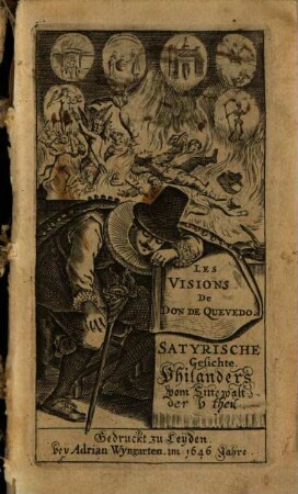 Les Visions De Don De Quevedo. Das ist: Wunderliche Satyrische unnd Warhaftige Gesichte Philanders von Sittewaldt : In welchen Aller Welt wesen, aller Menschen Händel ... offentlich auff die Schaw geführet, alß in einem Spiegel dargestellet, und von männiglichen gesehen werden. In fünff Theilen begriffen, Und jedem Theil sein Register beygefügt, 5. Les Visions De Don De Quevedo : Satyrische Gesichte. Philanders vom Sittewalt der ... theil