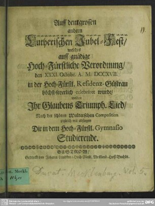 Auff den grossen andern Lutherischen Jubel-Fest, welches auff gnädige Hoch-Fürstliche Verordnung, den XXXI. Octobr. A. M. DCCVII. in der Hoch-Fürstl. Residenz Güstrau celebriret wurde, wolten Ihr Glaubens Triumph. Lied, Nach der schönen Walterschen Composition zugleich mit absingen Die in dem Hoch-Fürstl. Gymnasio Studierende