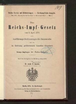 Das Reichs-Impf-Gesetz vom 8. April 1874 : nebst Ausführungs-Bestimmungen des Bundesraths und den in Geltung gebliebenen Landes-Gesetzen über Zwangs-Impfungen bei Pocken-Epidemien ; nach den Materialien des Reichstags