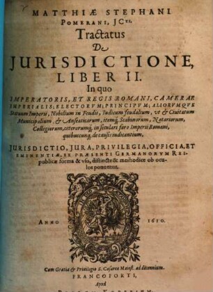Tractatvs De Ivrisdictione : Qualemque Habeant Omnes Iudices, Tam Seculares, Quam Ecclesiastici In Imperio Romano ; In Tres Libros Divisus ..., 2. In quo Imperatoris, Et Regis Romani, Camerae Imperialis ... Iurisdictio ... ob oculos ponuntur