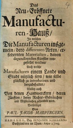 Das Neu-Eröffnete Manufacturen-Hauß : In welchen Die Manufacturen insgemein, dero differenten Arten, erfodernten Materialien, davon dependirenden Künstler vorgestellet werden ; Auch welche Manufacturen einem Lande und Stadt nützlich seyn, wie selbe glücklich zu introduciren und beyzubehalten ; Wobey auch Von denen Handwerckern, deren Zünften, deren Rechts-Gebräuchen und Mißbräuchen gehandelt wird