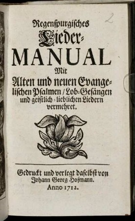 Regenspurgisches Lieder-Manual : Mit Alten und neuen Evangelischen Psalmen, Lob-Gesängen und geistlich-lieblichen Liedern vermehret
