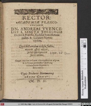 RECTOR.|| ACADEMIAE FRANCO-||FVRTANAE || DN. ANDREAS VVENCE=||LIVS S. SANCTAE THEOLOGIAE || Doctor & Professor, Ecclesiae Francofurtanae || pastor, & vicinarum Superat=||tendens,|| Quod dictantibus ecclesiae fastis,|| ... facere iubetur,|| Omnes omnium ordintun ciues academicos ad piam || ... pentecostes Christianae || celebrationem diligenter & || serio inuitat.||