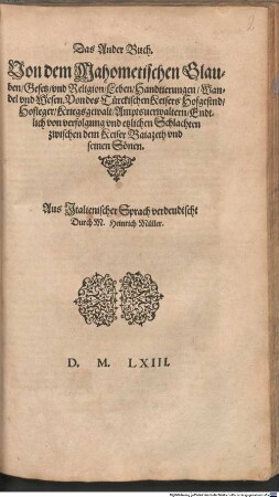 Das Ander Buch Von dem Mahometischen Glauben Gesetz vnd Religion Leben Handtierungen Wandel vnd Wesen : Von des Tuerckischen Keisers Hofgesind ... Endtlich von verfolgung ... zwischen dem Keiser Baiazeth vnd seinen Soenen