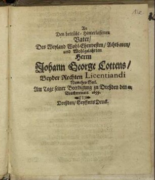 An Den betrübt-Hinterlassenen Vater/ Des Weyland Wohl-Ehrnvesten/ Achtbaren/ und Wohlgelahrten Herrn Johann George Cottens/ Beyder Rechten Licentiandi Nunmehro Seel. : Am Tage seiner Beerdigung zu Dreßden den 12. Brachmonats. 1659