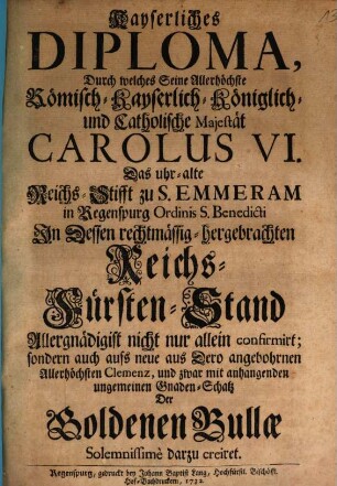 Kayserliches Diploma, Durch welches ... Carolus VI. das uhr-alte Reichs-Stifft zu S. Emmeram in Regenspurg Ordinis S. Benedicti in Dessen rechtmässig-hergebrachten Reichs-Fürsten-Stand ... confirmirt ...