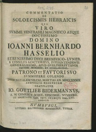 Commentatio De Soloecismis Hebraicis, Qua Viro Summe Venerabili Magnifico Atque Doctissimo Domino Joanni Bernhardo Hasselio Serenissimo Duci Brunsvico-Luneb. A Consiliis Sanctioribus, Superintendenti Generalissimo, Apud Guelpherbytanos Pastori Primario, Et Scholarchae, Patrono Et Fautori Suo Summopere Colendo Diem Natalem VII. Cal. Martias An. MDCCXXXIX Auspicato Redeuntem Gratulatur Jo. Gottlieb Bidermannus, A. M. Conrect. Schol. Episcopal. Numburg. Et Societatis. Lips. Teut. Itemque Hal. Lat. Sodalis