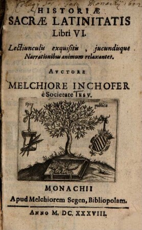 Historiae Sacrae Latinitatis Libri VI : Lectiunculis exquisitis, jucundisque Narrationibus animum relaxantes