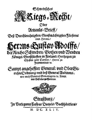Schwedisches Kriegs-Recht, Oder Articuls-Brieff, Deß Durchleuchtigsten ... Herrns Gustav Adolffs, der Reiche Schweden, Gothen und Wenden Königs ... : Sampt angeheffter General: und Obergerichts-Ordnung, und deß General Auditors; wie auch General Gewaltigers, [et]c. Ampt und Bestallungs-Puncten