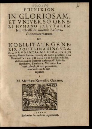 EPINIKION || IN GLORIOSAM,|| ET VNIVERSO GENE=||RI HVMANO SALVTAREM || Iesu Christi ex mortuis Resurre-||ctionem cantatum,|| ET || ... IVRIS || vtrius#[que] scientia ... praestanti viro || Domino GEORGIO HENRICO ab Einsidel in Salitz,|| assessori iudicij supremae curiae apud Lipsienses || ... Mecoenati suo || ... nun-||cupatum || A || M. Matthaeo Kempffio Geitano.||
