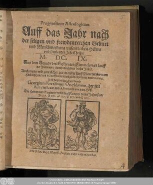 Prognosticon Astrologicum Auff das Jahr nach der seligen vnd frewdenreichen Geburt vnd Menschwerdung vnsers lieben Herrn vnd Heylandes Jesu Christi/ M.DC.IX. : Aus dem Stande des Gestirnten Himmels vnd lauff der Planeten/ durch denselben dieses Jahrs. Auch wenn vnd zu welcher zeit man die fünff Planetenstern am Him[m]el sehen/ vnd ir Lauff von menniglich obseruiret werden mag.