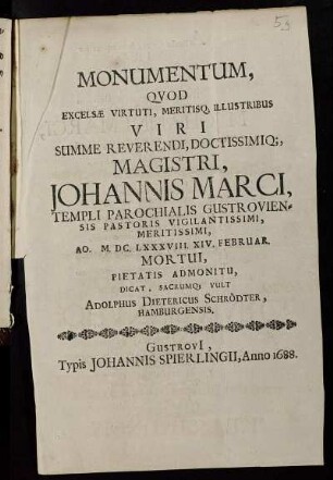 Monumentum, Quod Excelsae Virtuti, Meritisq[ue] Illustribus Viri Summe Reverendi, Doctissimiq[ue], Magistri, Johannis Marci, Templi Parochialis Gustroviensis Pastoris Vigilantissimi, Meritissimi, Ao. M.DC.LXXXVIII. XIV. Februar. Mortui, Pietatis Admonitu, Dicat, Sacrumq[ue] Vult Adolphus Dietericus Schrödter, Hamburgensis