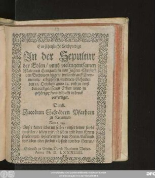 Ein Christliche Leichpredigt || Jn der Sepultur || der Edlen ... || Matronen Ermgardten von Jagow/ Christoff || von Bredowen seligen/ weilandt auff Crem=||men etc. erbgesessen/ widwen/ Gehalten || den 13. Octobris anno 84. vnd zu trost || den nachgelassenen Erben ... || in druck || verfertiget.|| Durch || Jacobum Schrödern Pfarhern || zu Kremmen.|| Rom: 14.|| Vnser keiner lebet im selber/ vnser keiner stirbt || im selber ... ||