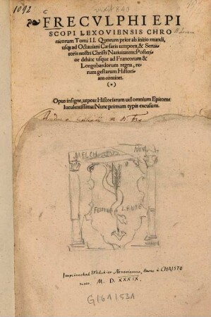 Frecvlphi Episcopi Lexoviensis Chronicorum Tomi II. : Quorum prior ab initio mundi, usq[ue] ad Octauiani Caesaris tempora, & Seruatoris nostri Christi Natiuitatem: Posterior dehinc usque ad Francorum & Longobardorum regna, rerum gestarum Historiam continet. ... Nunc primum typis excusum